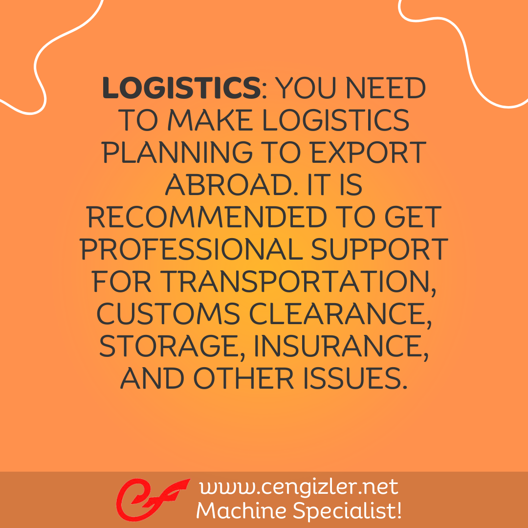 4 Logistics. You need to make logistics planning to export abroad. It is recommended to get professional support for transportation, customs clearance, storage, insurance, and other issues